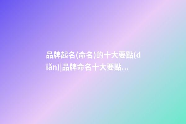 品牌起名(命名)的十大要點(diǎn)|品牌命名十大要點(diǎn)-第1張-公司起名-玄機(jī)派